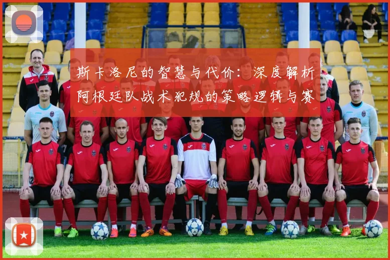 斯卡洛尼的智慧与代价：深度解析阿根廷队战术犯规的策略逻辑与赛场影响