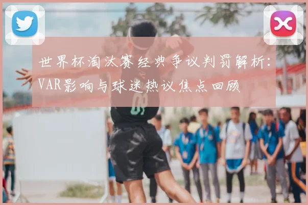 世界杯淘汰赛经典争议判罚解析：VAR影响与球迷热议焦点回顾