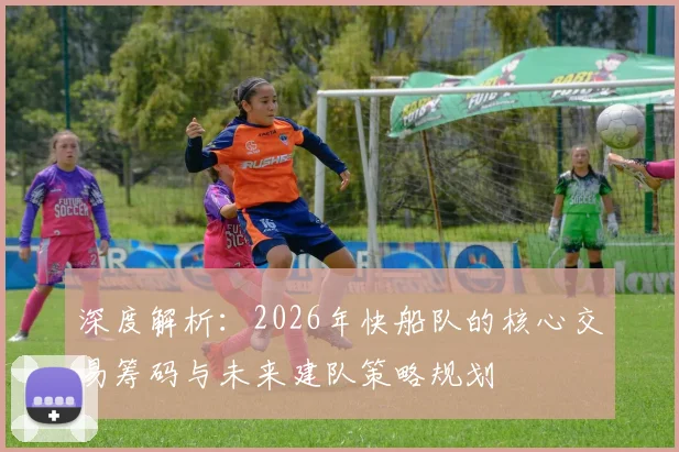 深度解析：2026年快船队的核心交易筹码与未来建队策略规划
