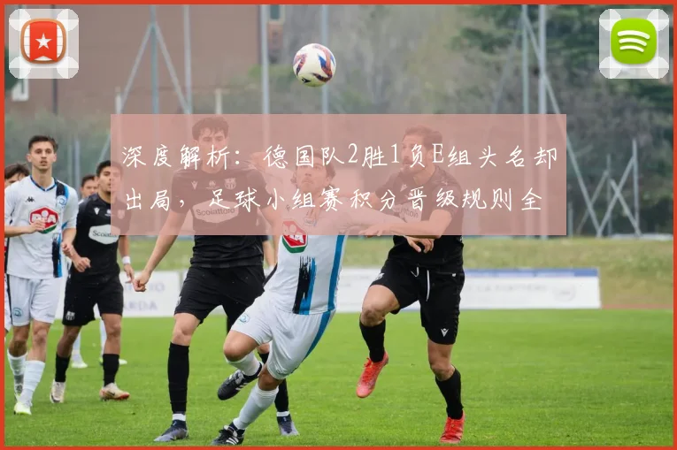 深度解析：德国队2胜1负E组头名却出局，足球小组赛积分晋级规则全揭秘