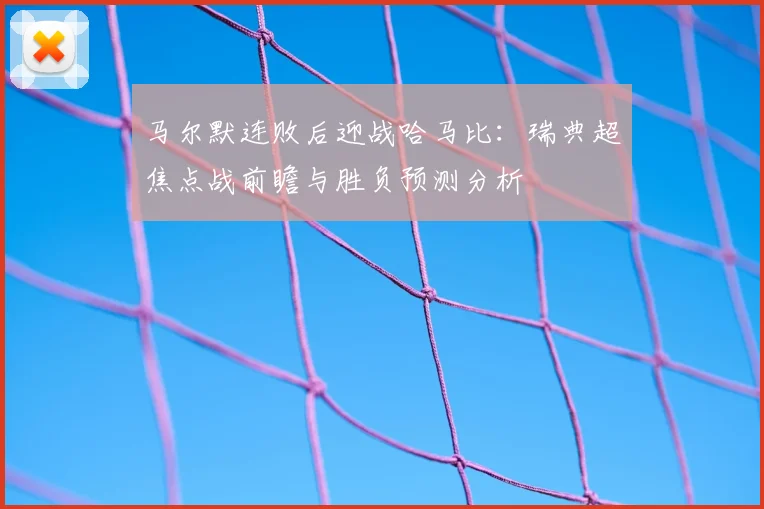 马尔默连败后迎战哈马比：瑞典超焦点战前瞻与胜负预测分析