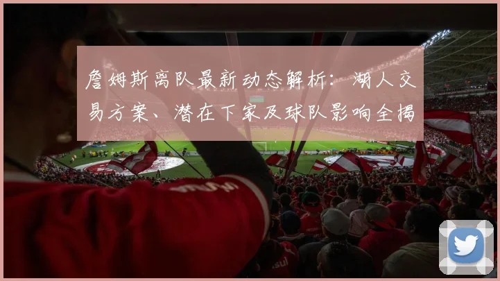 詹姆斯离队最新动态解析：湖人交易方案、潜在下家及球队影响全揭秘