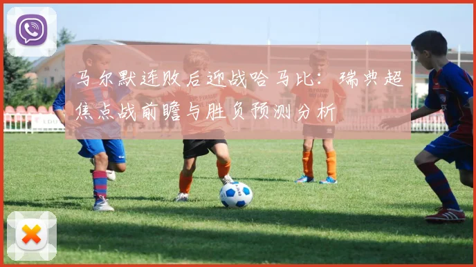 马尔默连败后迎战哈马比：瑞典超焦点战前瞻与胜负预测分析