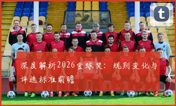 深度解析2026金球奖：规则变化与评选标准前瞻