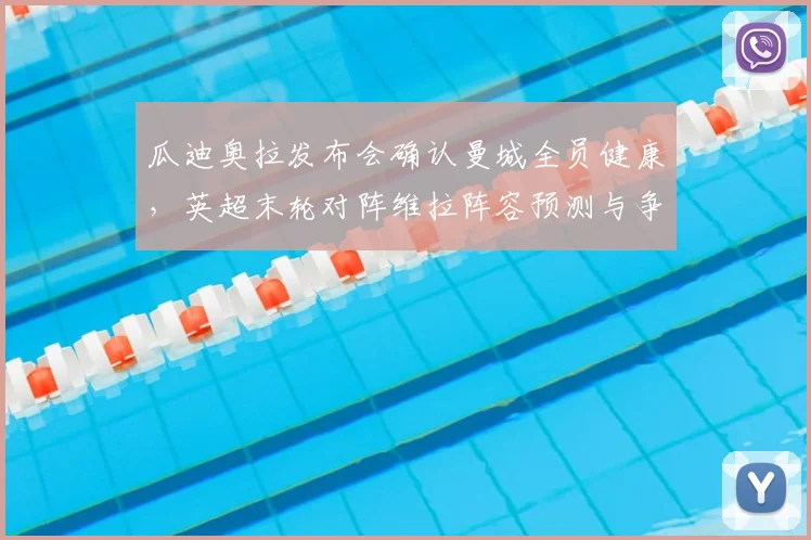 瓜迪奥拉发布会确认曼城全员健康,英超末轮对阵维拉阵容预测与争冠悬念深度解读