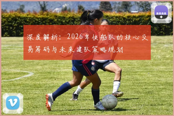 深度解析:2026年快船队的核心交易筹码与未来建队策略规划
