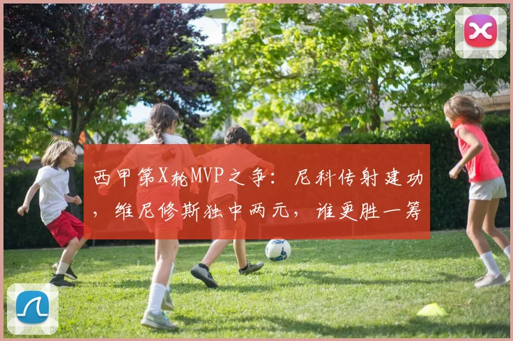 西甲第X轮MVP之争：尼科传射建功，维尼修斯独中两元，谁更胜一筹？